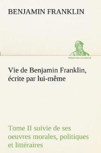 bokomslag Vie de Benjamin Franklin, crite par lui-mme - Tome II suivie de ses oeuvres morales, politiques et littraires