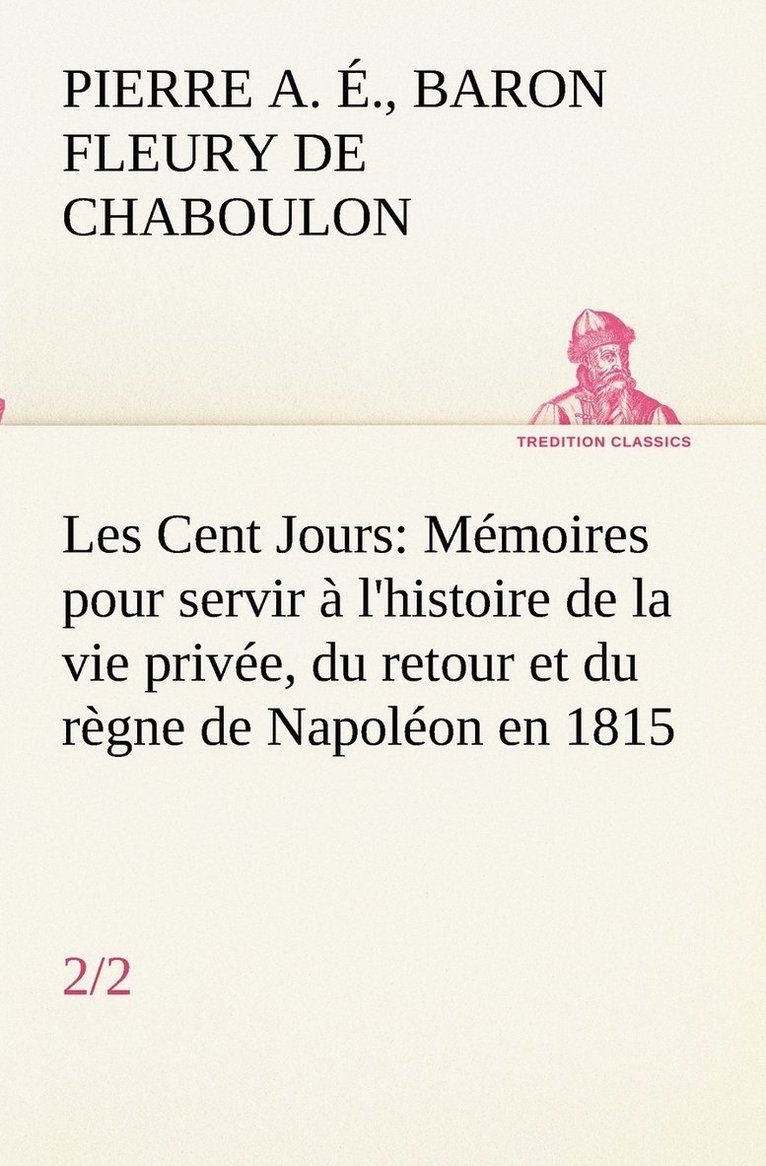 Les Cent Jours (2/2) Mmoires pour servir  l'histoire de la vie prive, du retour et du rgne de Napolon en 1815. 1