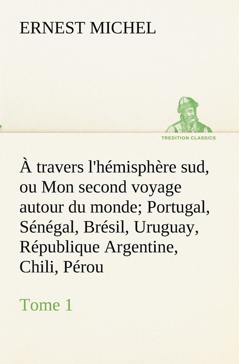 A travers l'hemisphere sud, ou Mon second voyage autour du monde Tome 1 Portugal, Senegal, Bresil, Uruguay, Republique Argentine, Chili, Perou. 1