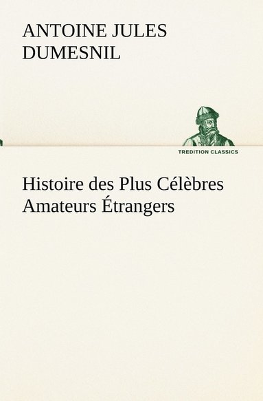 Antoine Jules Dumesnil - Histoire des Plus Célèbres Amateurs Étrangers Espagnols, Anglais, Flamands, Hollandais et Allemands et de leurs relations avec les artistes, Häftad