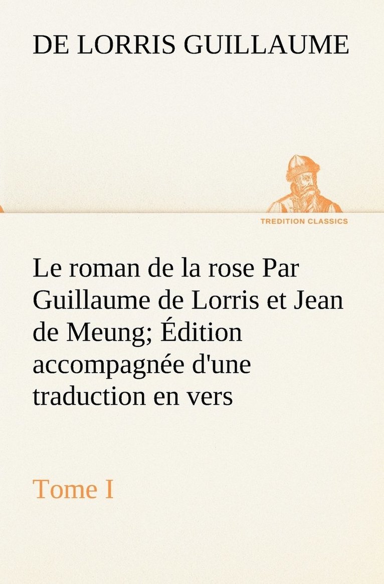 Le roman de la rose Par Guillaume de Lorris et Jean de Meung; dition accompagne d'une traduction en vers; Prcde d'une Introduction, Notices historiques et critiques; Tome I 1