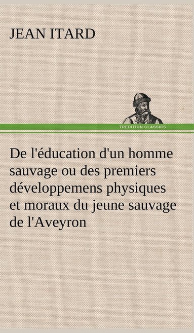 bokomslag De l'ducation d'un homme sauvage ou des premiers dveloppemens physiques et moraux du jeune sauvage de l'Aveyron