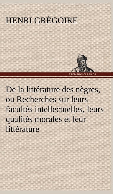 bokomslag De la littérature des nègres, ou Recherches sur leurs facultés intellectuelles, leurs qualités morales et leur littérature