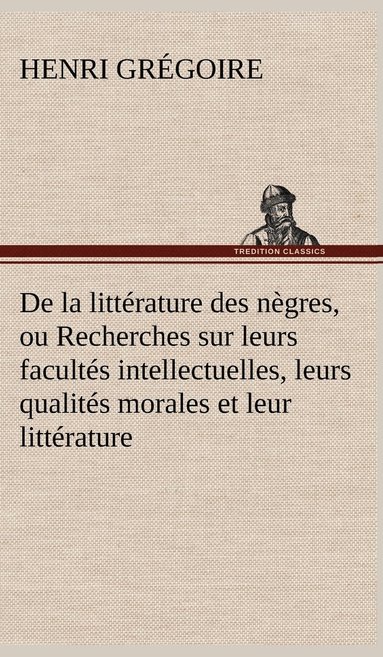 bokomslag De la littrature des ngres, ou Recherches sur leurs facults intellectuelles, leurs qualits morales et leur littrature