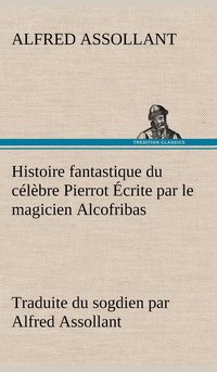 bokomslag Histoire fantastique du clbre Pierrot crite par le magicien Alcofribas; traduite du sogdien par Alfred Assollant