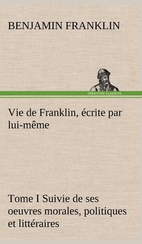 bokomslag Vie de Franklin, écrite par lui-même - Tome I Suivie de ses oeuvres morales, politiques et littéraires