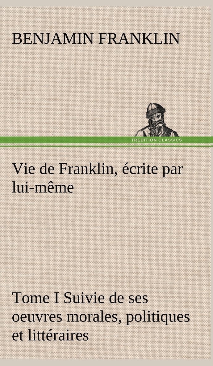 Vie de Franklin, crite par lui-mme - Tome I Suivie de ses oeuvres morales, politiques et littraires 1