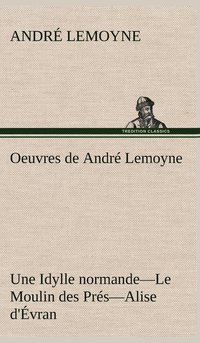 bokomslag Oeuvres de Andr Lemoyne Une Idylle normande.-Le Moulin des Prs.-Alise d'vran.