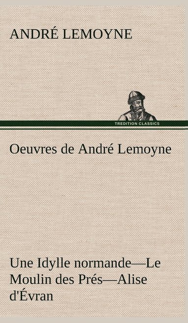 bokomslag Oeuvres de André Lemoyne Une Idylle normande.-Le Moulin des Prés.-Alise d'Évran.