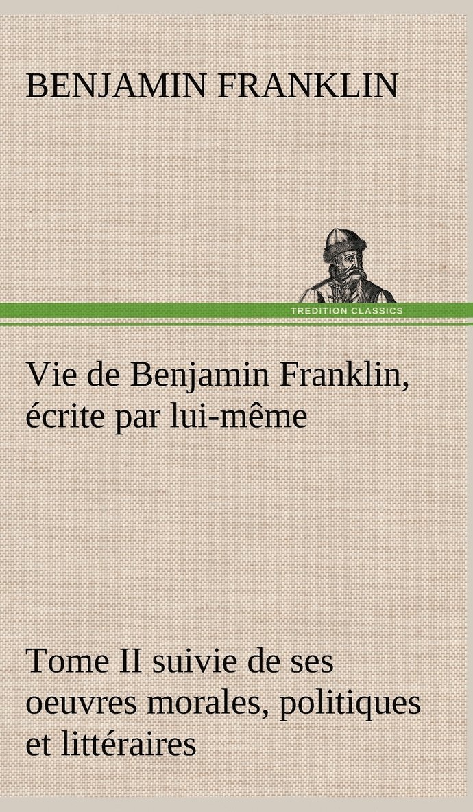 Vie de Benjamin Franklin, crite par lui-mme - Tome II suivie de ses oeuvres morales, politiques et littraires 1