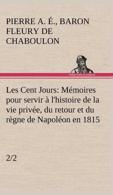 bokomslag Les Cent Jours (2/2) Mmoires pour servir  l'histoire de la vie prive, du retour et du rgne de Napolon en 1815.