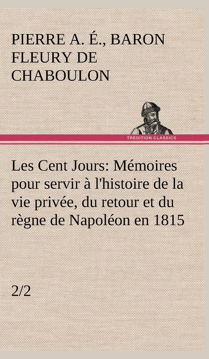 Les Cent Jours (2/2) Mmoires pour servir  l'histoire de la vie prive, du retour et du rgne de Napolon en 1815. 1