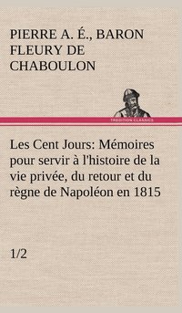 bokomslag Les Cent Jours (1/2) Mmoires pour servir  l'histoire de la vie prive, du retour et du rgne de Napolon en 1815.