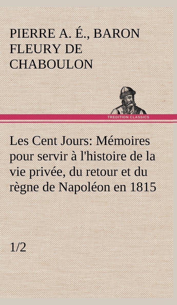 Les Cent Jours (1/2) Mémoires pour servir à l'histoire de la vie privée, du retour et du règne de Napoléon en 1815.