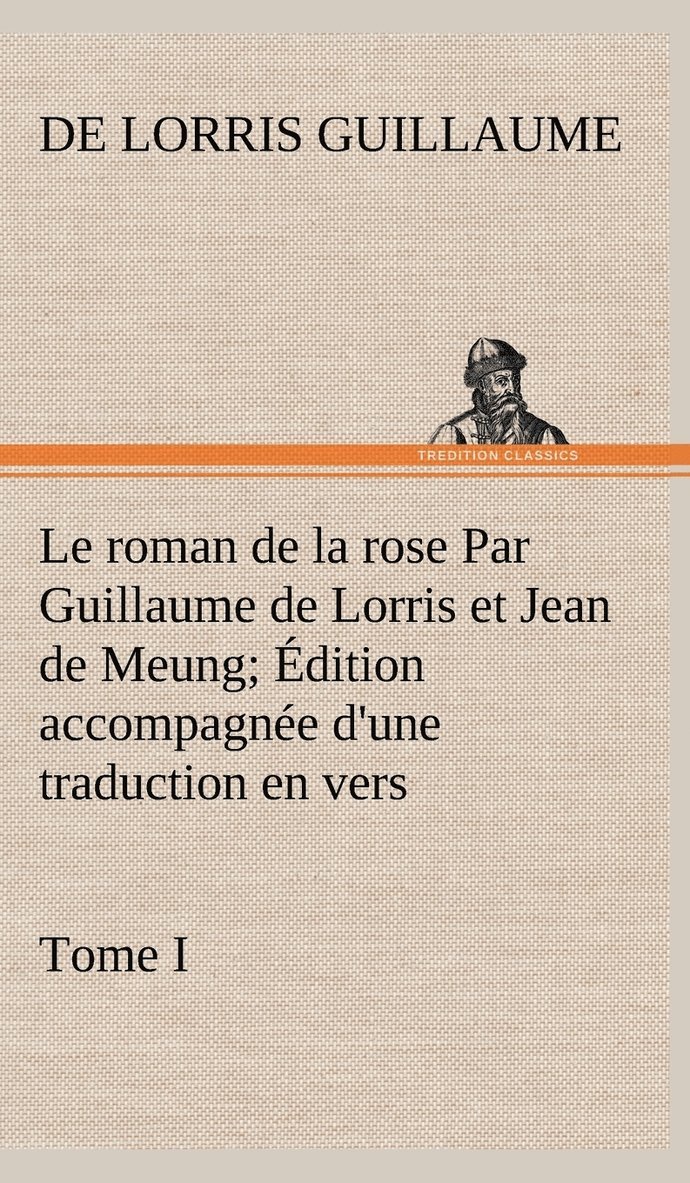 Le roman de la rose Par Guillaume de Lorris et Jean de Meung; dition accompagne d'une traduction en vers; Prcde d'une Introduction, Notices historiques et critiques; Tome I 1