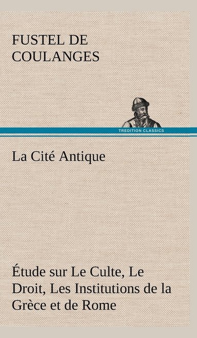 bokomslag La Cit Antique tude sur Le Culte, Le Droit, Les Institutions de la Grce et de Rome