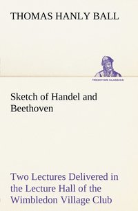 bokomslag Sketch of Handel and Beethoven Two Lectures, Delivered in the Lecture Hall of the Wimbledon Village Club, on Monday Evening, Dec. 14, 1863; and Monday Evening, Jan. 11, 1864