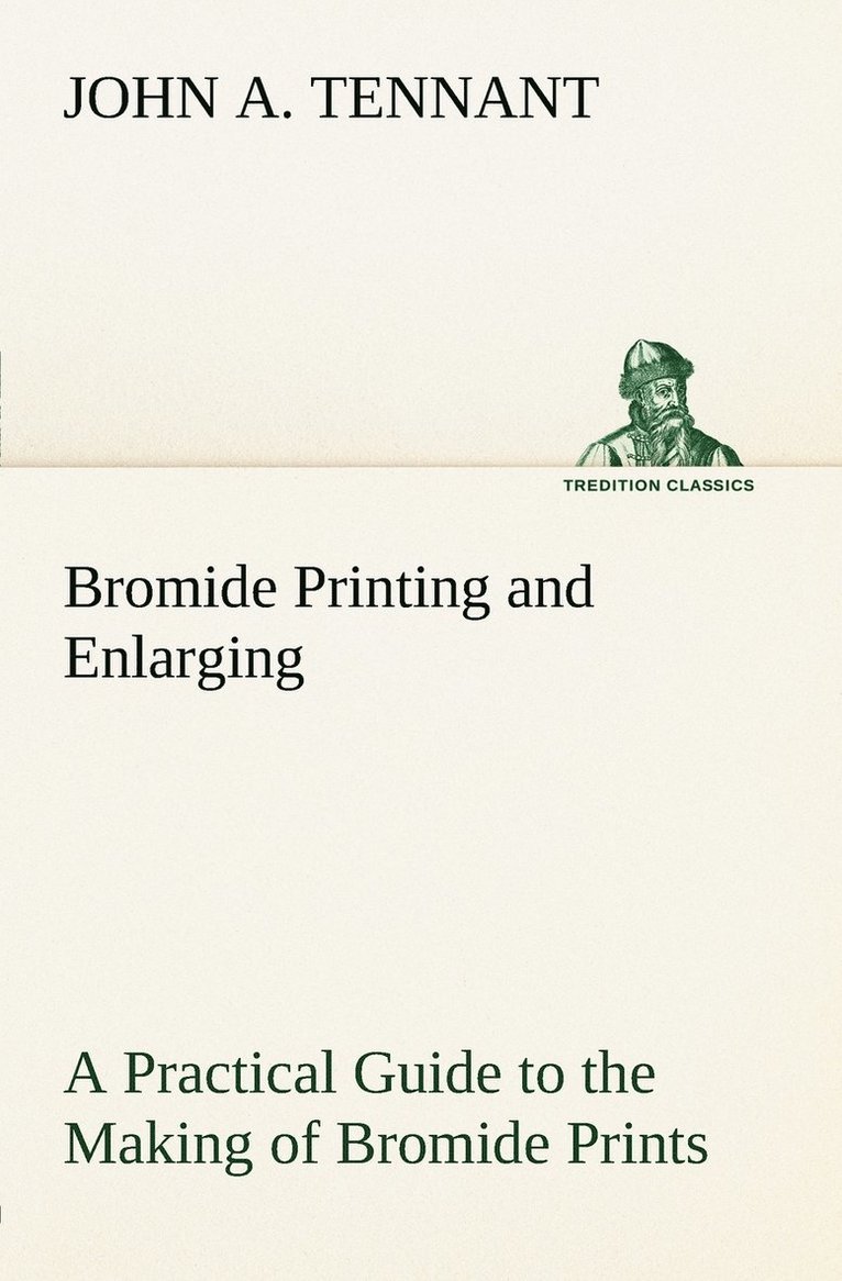 Bromide Printing and Enlarging A Practical Guide to the Making of Bromide Prints by Contact and Bromide Enlarging by Daylight and Artificial Light, With the Toning of Bromide Prints and Enlargements