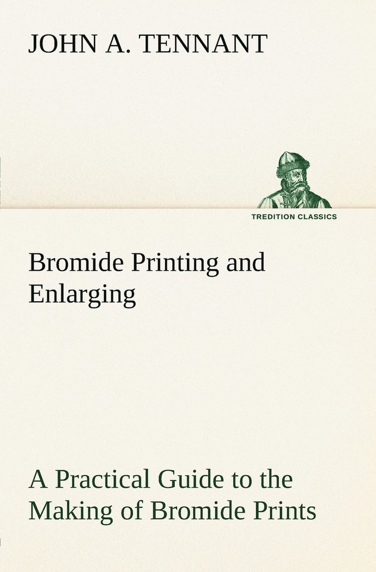 Bromide Printing and Enlarging A Practical Guide to the Making of Bromide Prints by Contact and Bromide Enlarging by Daylight and Artificial Light, With the Toning of Bromide Prints and Enlargements 1