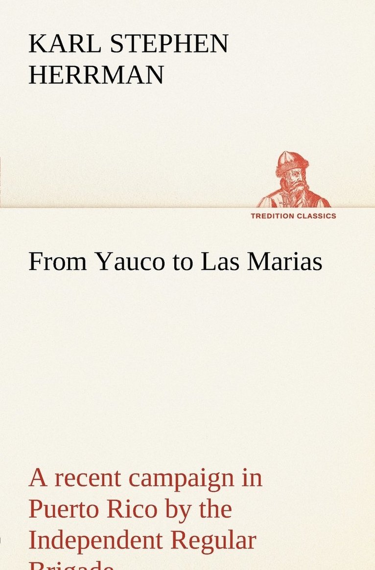 From Yauco to Las Marias A recent campaign in Puerto Rico by the Independent Regular Brigade under the command of Brig. General Schwan 1