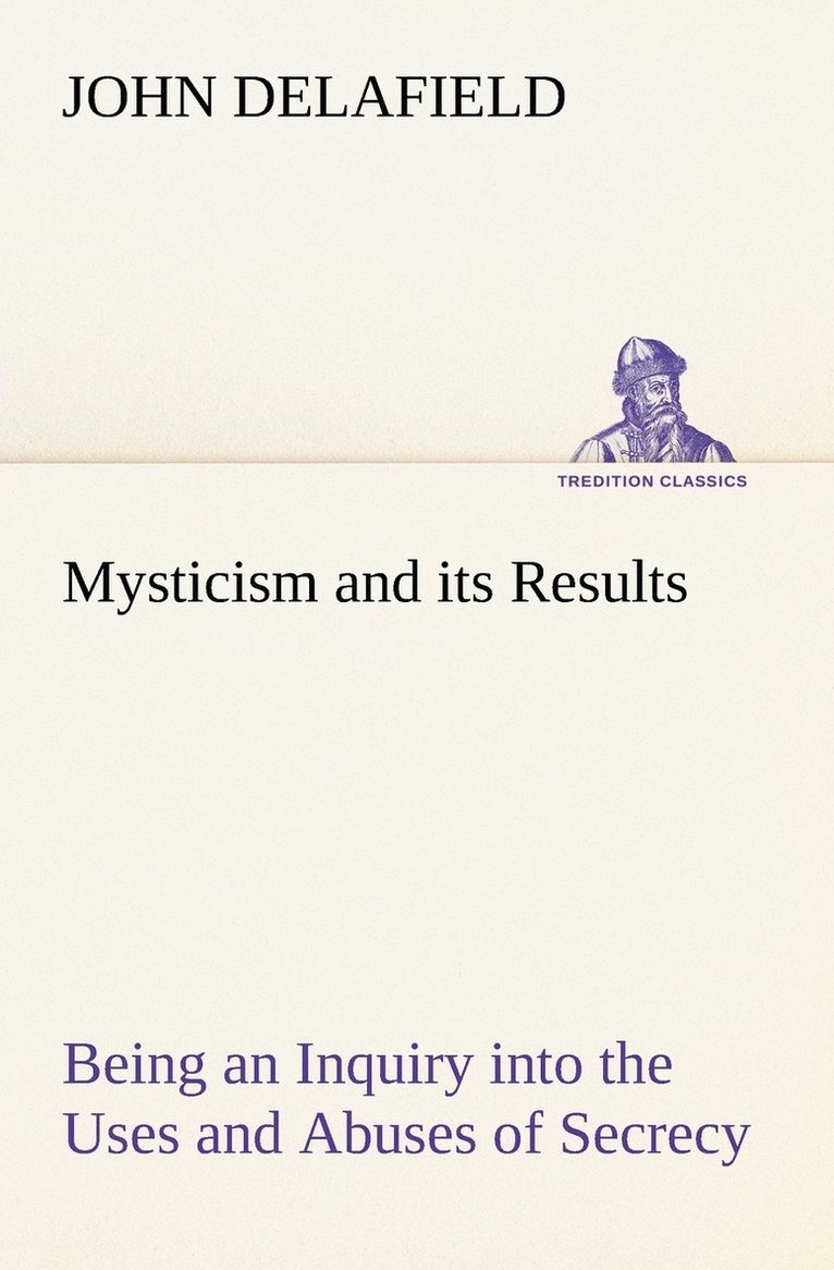 Mysticism and its Results Being an Inquiry into the Uses and Abuses of Secrecy 1