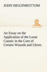 bokomslag An Essay on the Application of the Lunar Caustic in the Cure of Certain Wounds and Ulcers