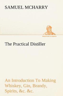 bokomslag The Practical Distiller An Introduction To Making Whiskey, Gin, Brandy, Spirits, &c. &c. of Better Quality, and in Larger Quantities, than Produced by the Present Mode of Distilling, from the Produce