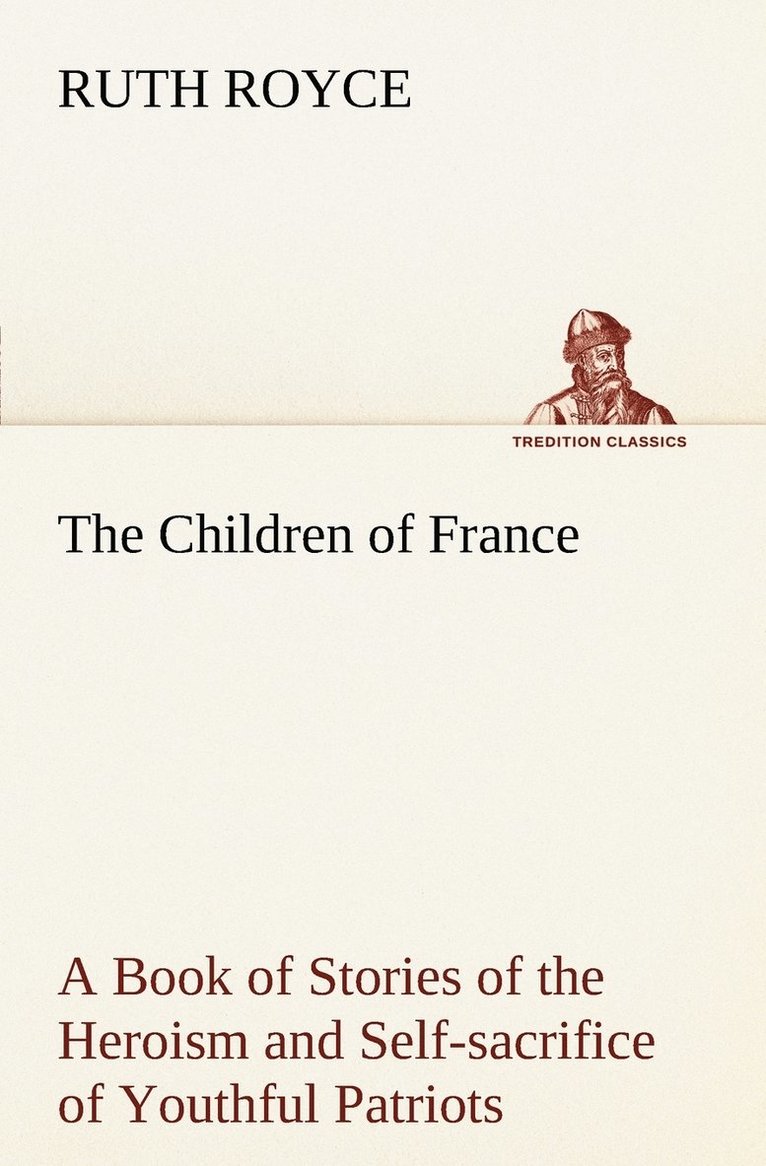 The Children of France A Book of Stories of the Heroism and Self-sacrifice of Youthful Patriots of France During the Great War 1