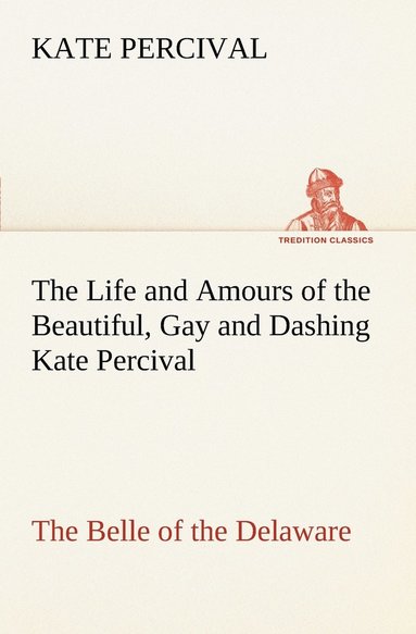 bokomslag The Life and Amours of the Beautiful, Gay and Dashing Kate Percival The Belle of the Delaware