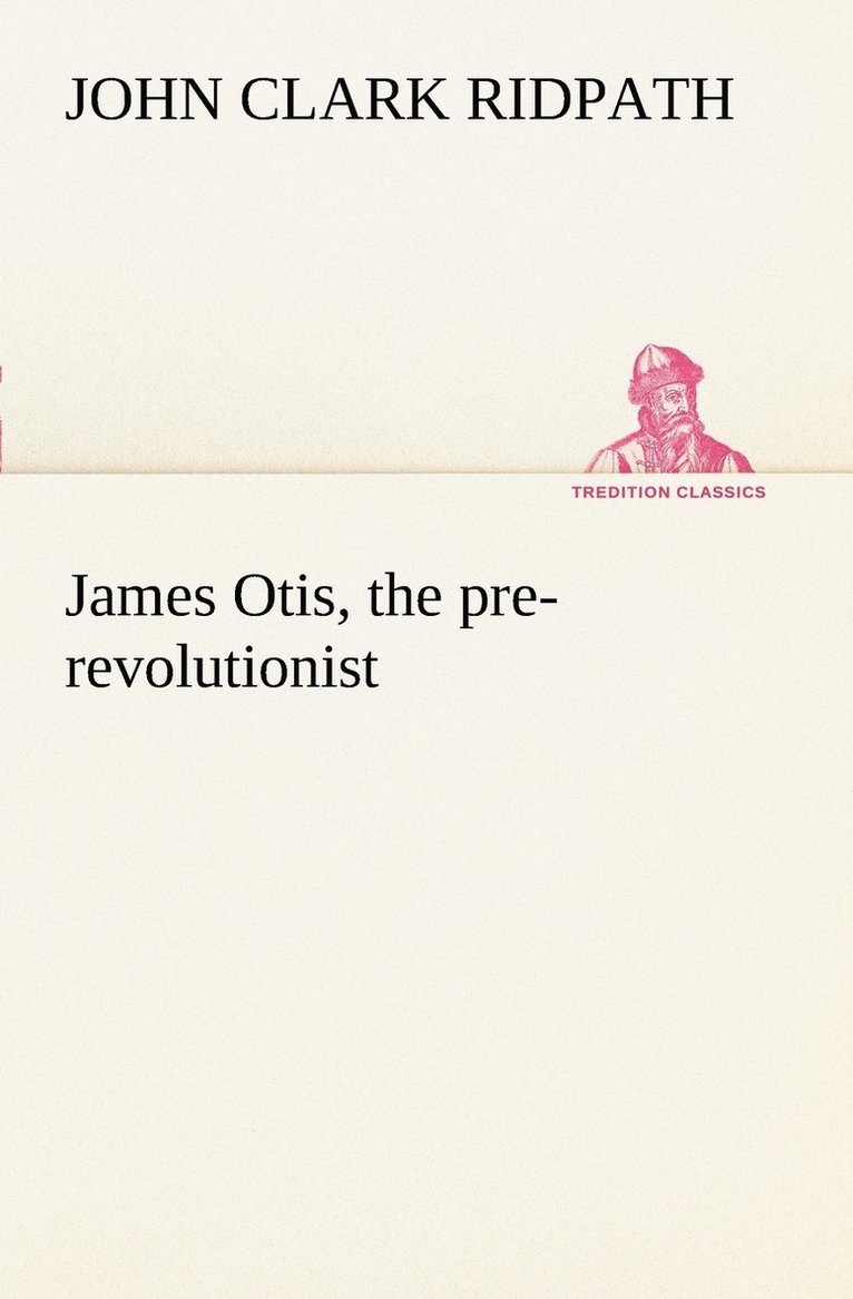 James Otis, the pre-revolutionist 1