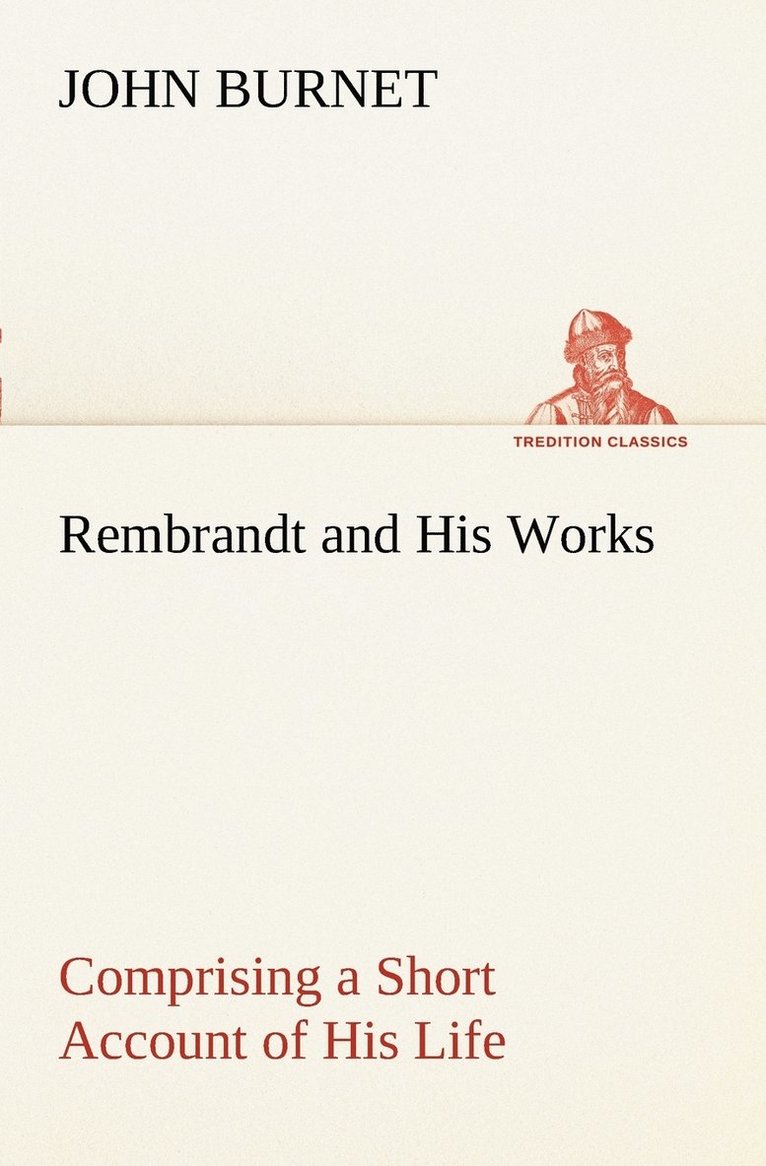 Rembrandt and His Works Comprising a Short Account of His Life; with a Critical Examination into His Principles and Practice of Design, Light, Shade, and Colour. Illustrated by Examples from the 1