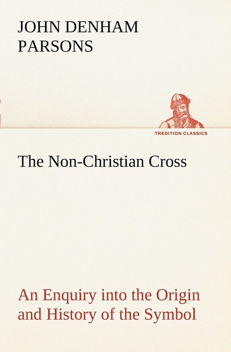 The Non-Christian Cross An Enquiry into the Origin and History of the Symbol Eventually Adopted as That of Our Religion 1