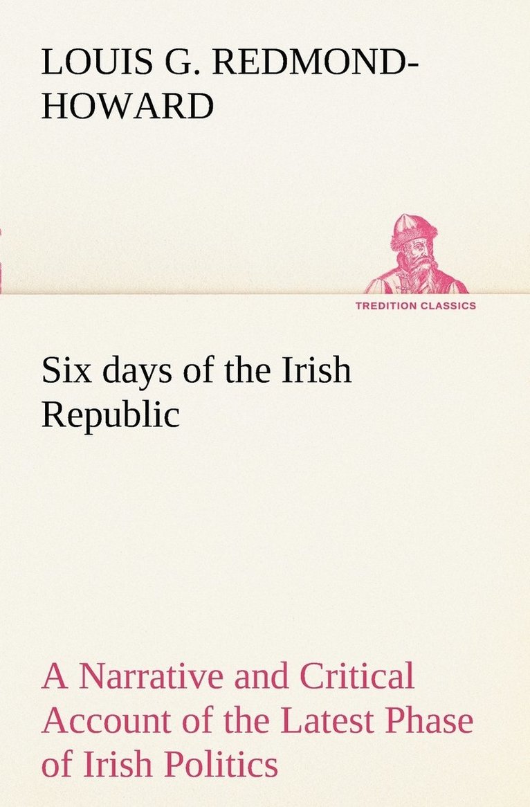 Six days of the Irish Republic A Narrative and Critical Account of the Latest Phase of Irish Politics 1