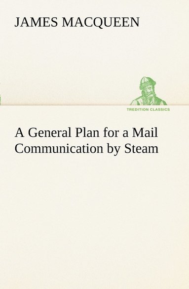 James Macqueen - General Plan for a Mail Communication by Steam, Between Great Britain and the Eastern and Western Parts of the World, Häftad