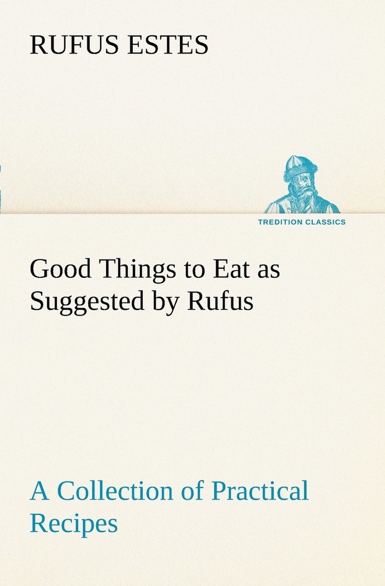 Good Things to Eat as Suggested by Rufus A Collection of Practical Recipes for Preparing Meats, Game, Fowl, Fish, Puddings, Pastries, Etc. 1