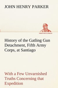 bokomslag History of the Gatling Gun Detachment, Fifth Army Corps, at Santiago With a Few Unvarnished Truths Concerning that Expedition