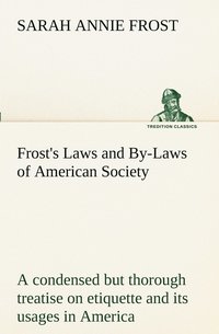 bokomslag Frost's Laws and By-Laws of American Society A condensed but thorough treatise on etiquette and its usages in America, containing plain and reliable directions for deportment in every situation in