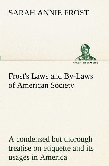 bokomslag Frost's Laws and By-Laws of American Society A condensed but thorough treatise on etiquette and its usages in America, containing plain and reliable directions for deportment in every situation in ...