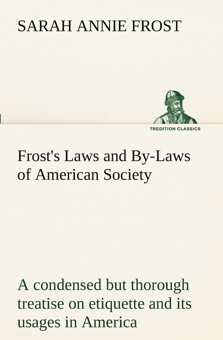 Frost's Laws and By-Laws of American Society A condensed but thorough treatise on etiquette and its usages in America, containing plain and reliable directions for deportment in every situation in 1