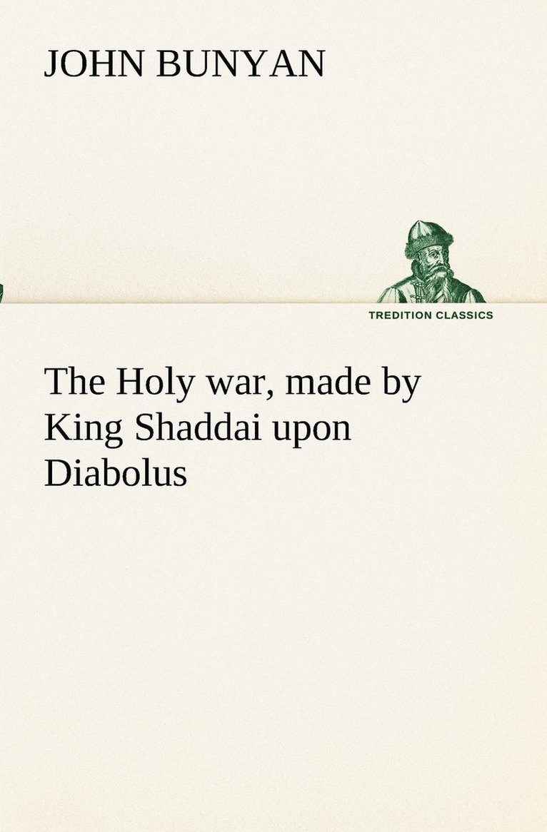 Holy war, made by King Shaddai upon Diabolus, for the regaining of the metropolis of the world; or, the losing and taking again of the town of Mansoul
