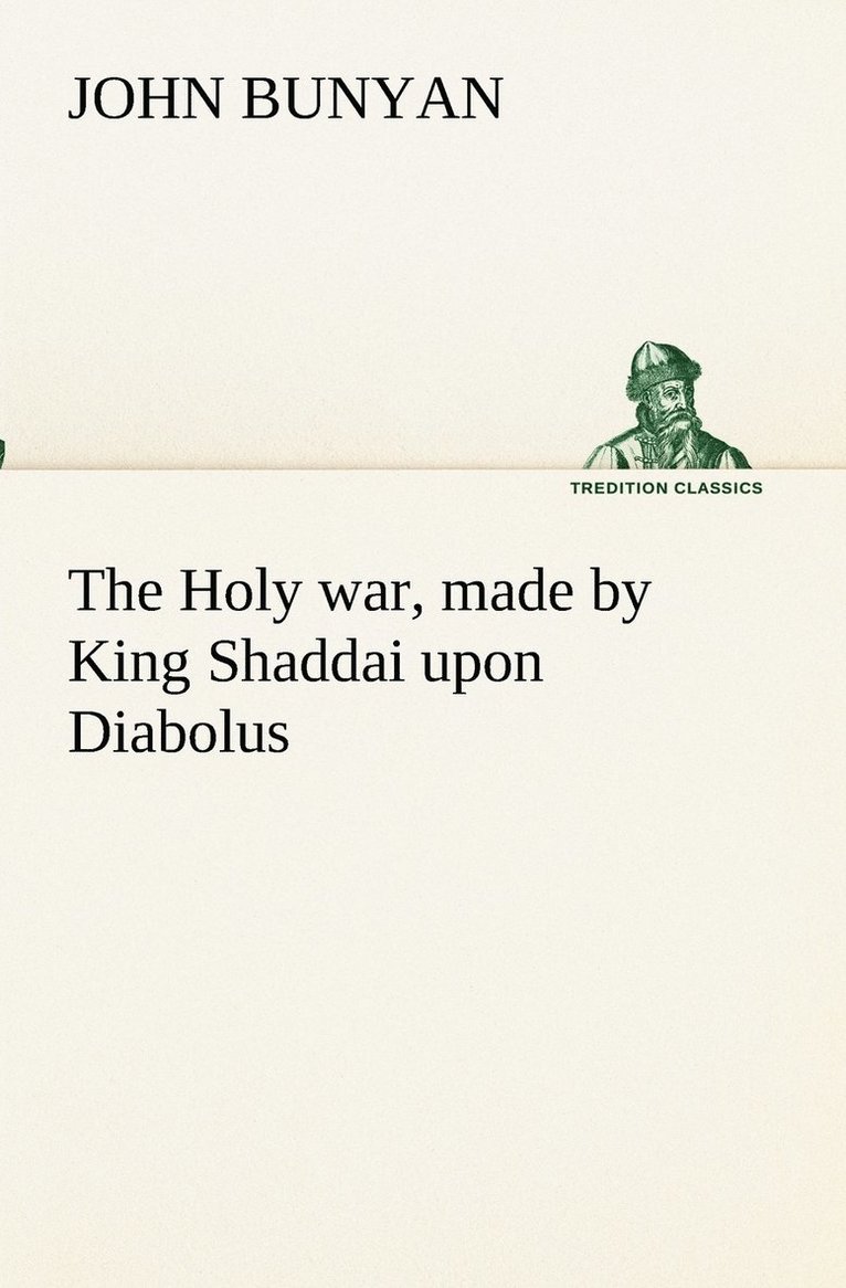 The Holy war, made by King Shaddai upon Diabolus, for the regaining of the metropolis of the world; or, the losing and taking again of the town of Mansoul 1