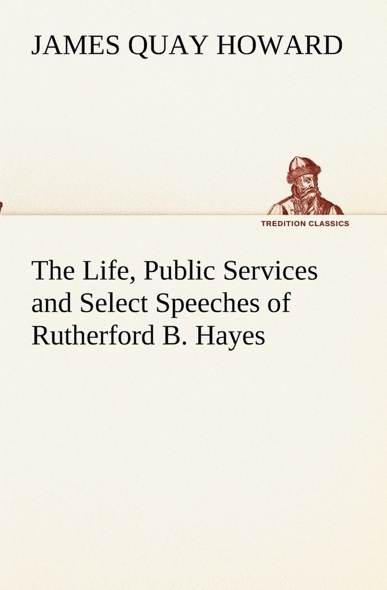 The Life, Public Services and Select Speeches of Rutherford B. Hayes 1