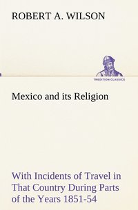 bokomslag Mexico and its Religion With Incidents of Travel in That Country During Parts of the Years 1851-52-53-54, and Historical Notices of Events Connected With Places Visited