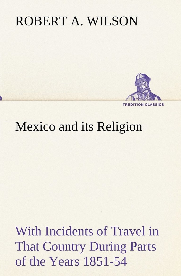 Mexico and its Religion With Incidents of Travel in That Country During Parts of the Years 1851-52-53-54, and Historical Notices of Events Connected With Places Visited 1