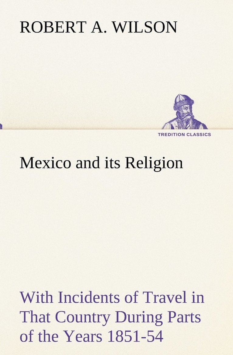 Mexico and its Religion With Incidents of Travel in That Country During Parts of the Years 1851-52-53-54, and Historical Notices of Events Connected With Places Visited