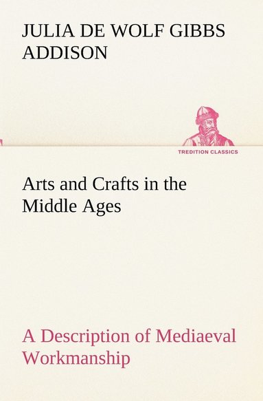 bokomslag Arts and Crafts in the Middle Ages A Description of Mediaeval Workmanship in Several of the Departments of Applied Art, Together with Some Account of Special Artisans in the Early Renaissance