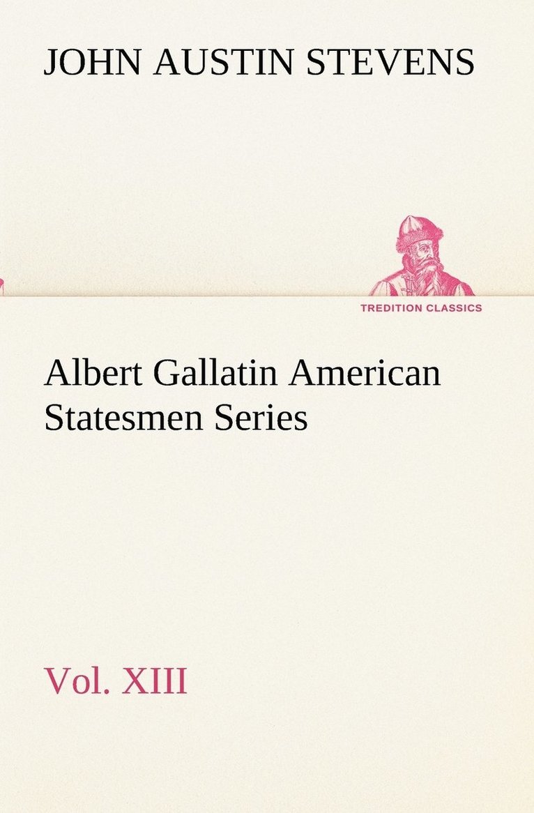 Albert Gallatin American Statesmen Series, Vol. XIII