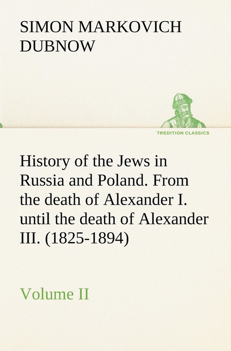 History of the Jews in Russia and Poland. Volume II From the death of Alexander I. until the death of Alexander III. (1825-1894) 1