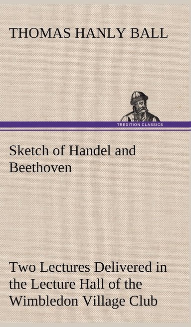 bokomslag Sketch of Handel and Beethoven Two Lectures, Delivered in the Lecture Hall of the Wimbledon Village Club, on Monday Evening, Dec. 14, 1863; and Monday Evening, Jan. 11, 1864