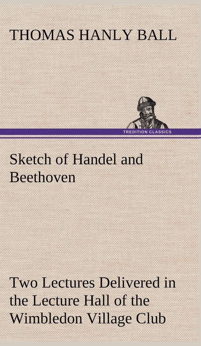 Sketch of Handel and Beethoven Two Lectures, Delivered in the Lecture Hall of the Wimbledon Village Club, on Monday Evening, Dec. 14, 1863; and Monday Evening, Jan. 11, 1864 1